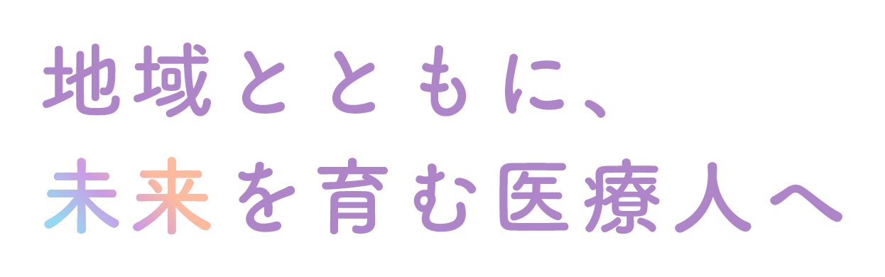 地域とともに、未来を育む医療人へ
